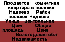 Продается 3 комнатная квартира в поселке Надеево  › Район ­ поселок Надеево  › Улица ­ центральная › Дом ­ 22 › Общая площадь ­ 52 › Цена ­ 1 800 000 - Вологодская обл. Недвижимость » Квартиры продажа   